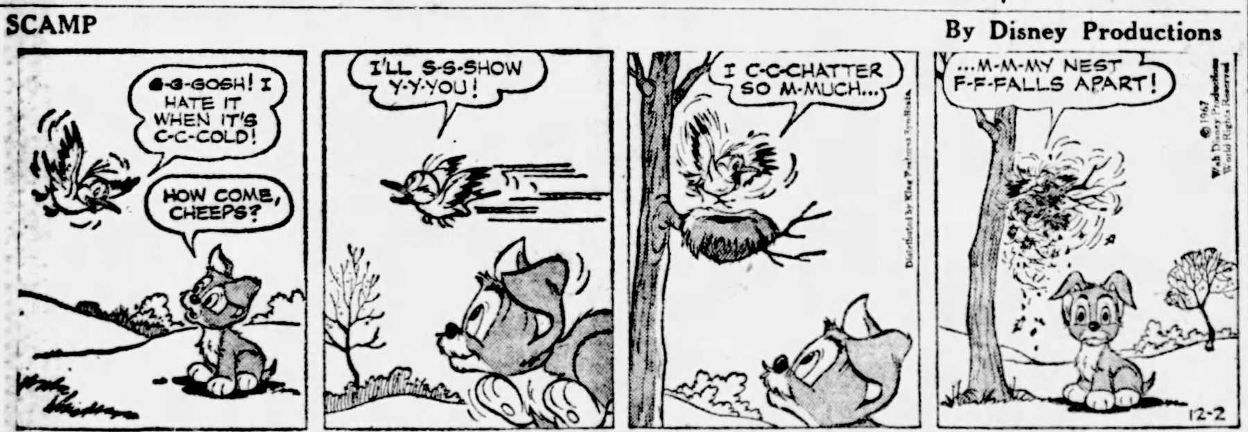 A comic strip, featuring a bird and a puppy. The bird flies in and says, "G-g-gosh! I hate it when it's c-c-cold!" The puppy is sitting on the grass and responds, "How come, Cheeps?" The bird says "I'll s-s-show y-y-you!" and flies away, and the puppy runs after him. The bird lands in its nest, and says, "I c-c-chatter so much, m-m-my nest f-f-falls apart!" after which its nest falls apart.
