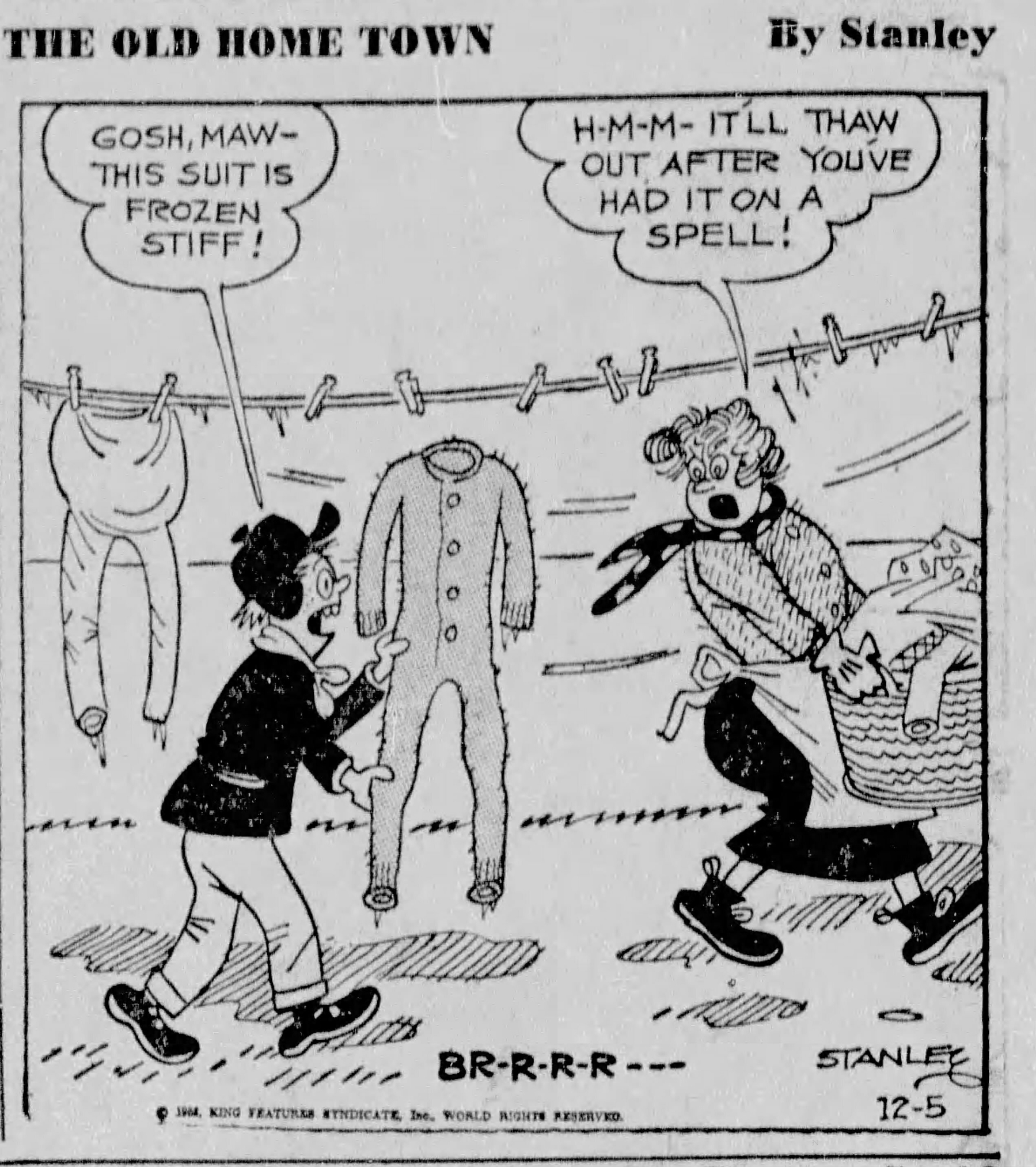 A mother and son are standing outside in front of a clothesline. The son is holding up a pair of very rigid looking long underwear, and says, "Gosh, Maw, this suit is frozen stiff!" His mother says, "Hmm, it'll thaw out after you've had it on a spell"